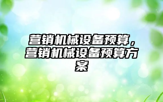 營銷機(jī)械設(shè)備預(yù)算，營銷機(jī)械設(shè)備預(yù)算方案