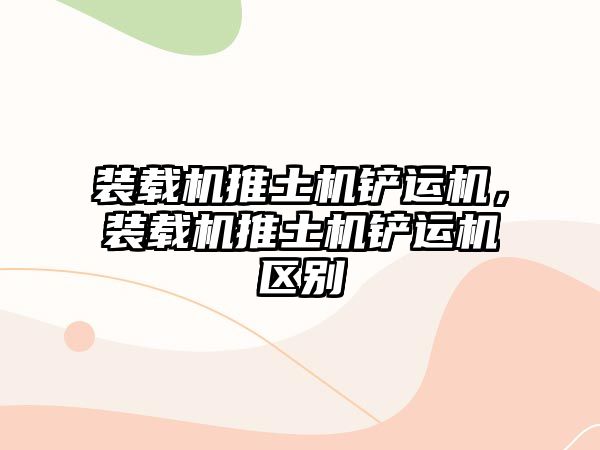 裝載機(jī)推土機(jī)鏟運(yùn)機(jī)，裝載機(jī)推土機(jī)鏟運(yùn)機(jī)區(qū)別