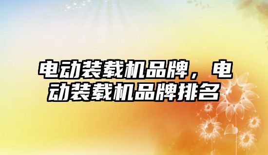 電動(dòng)裝載機(jī)品牌，電動(dòng)裝載機(jī)品牌排名