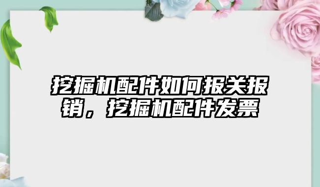 挖掘機配件如何報關(guān)報銷，挖掘機配件發(fā)票