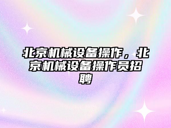 北京機械設備操作，北京機械設備操作員招聘