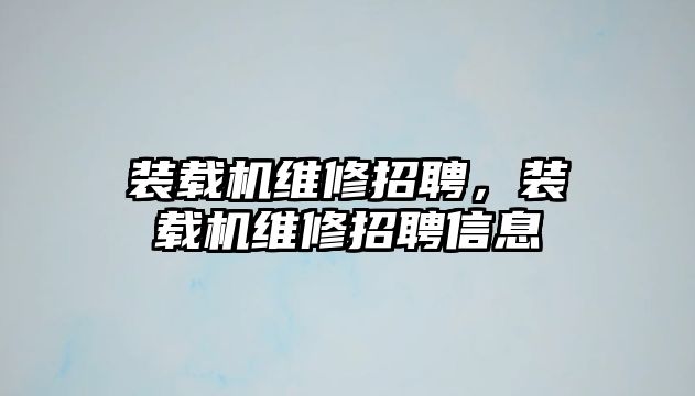 裝載機(jī)維修招聘，裝載機(jī)維修招聘信息