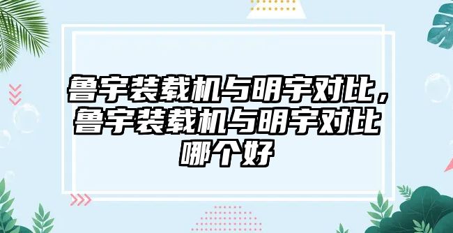 魯宇裝載機(jī)與明宇對(duì)比，魯宇裝載機(jī)與明宇對(duì)比哪個(gè)好