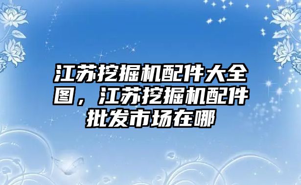 江蘇挖掘機配件大全圖，江蘇挖掘機配件批發(fā)市場在哪