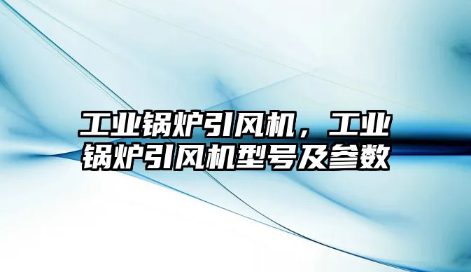 工業(yè)鍋爐引風(fēng)機(jī)，工業(yè)鍋爐引風(fēng)機(jī)型號及參數(shù)