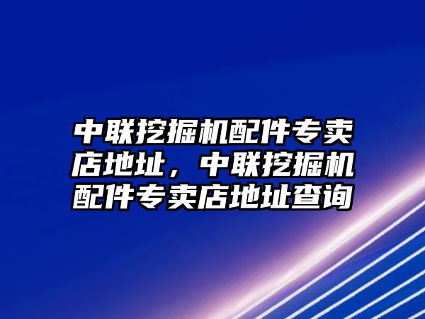 中聯(lián)挖掘機(jī)配件專賣(mài)店地址，中聯(lián)挖掘機(jī)配件專賣(mài)店地址查詢