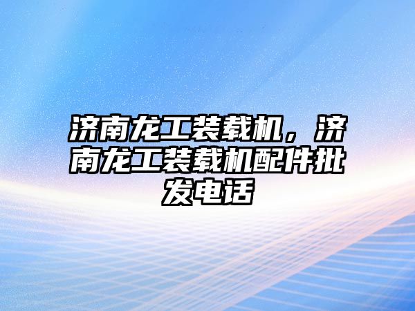 濟(jì)南龍工裝載機(jī)，濟(jì)南龍工裝載機(jī)配件批發(fā)電話