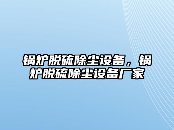 鍋爐脫硫除塵設(shè)備，鍋爐脫硫除塵設(shè)備廠家