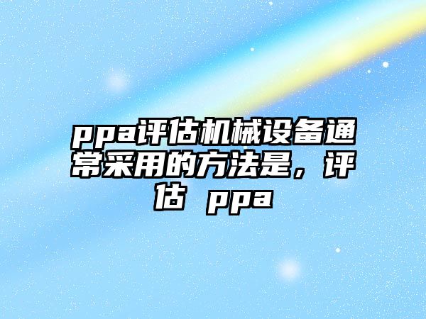 ppa評(píng)估機(jī)械設(shè)備通常采用的方法是，評(píng)估 ppa