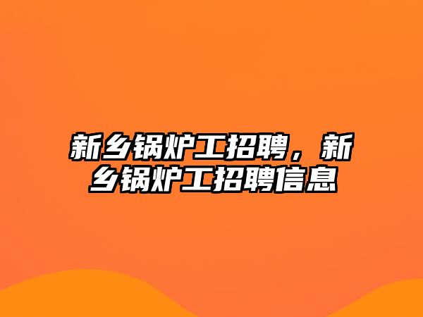 新鄉(xiāng)鍋爐工招聘，新鄉(xiāng)鍋爐工招聘信息