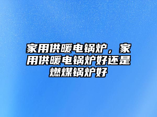 家用供暖電鍋爐，家用供暖電鍋爐好還是燃煤鍋爐好
