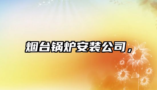 煙臺(tái)鍋爐安裝公司，