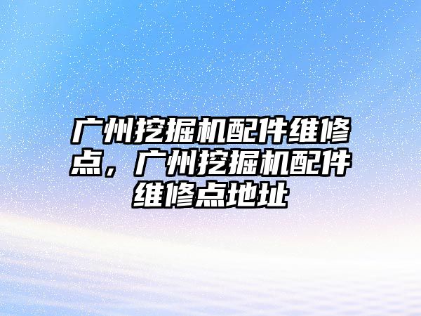廣州挖掘機配件維修點，廣州挖掘機配件維修點地址