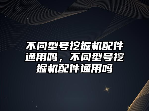 不同型號(hào)挖掘機(jī)配件通用嗎，不同型號(hào)挖掘機(jī)配件通用嗎
