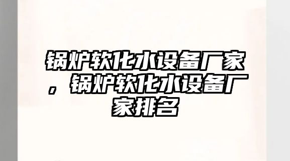 鍋爐軟化水設(shè)備廠家，鍋爐軟化水設(shè)備廠家排名