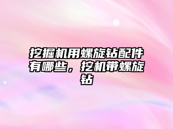 挖掘機(jī)用螺旋鉆配件有哪些，挖機(jī)帶螺旋鉆