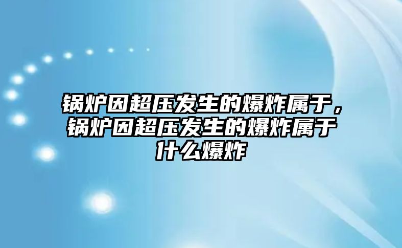 鍋爐因超壓發(fā)生的爆炸屬于，鍋爐因超壓發(fā)生的爆炸屬于什么爆炸