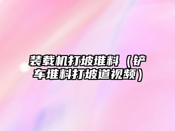 裝載機(jī)打坡堆料（鏟車(chē)堆料打坡道視頻）