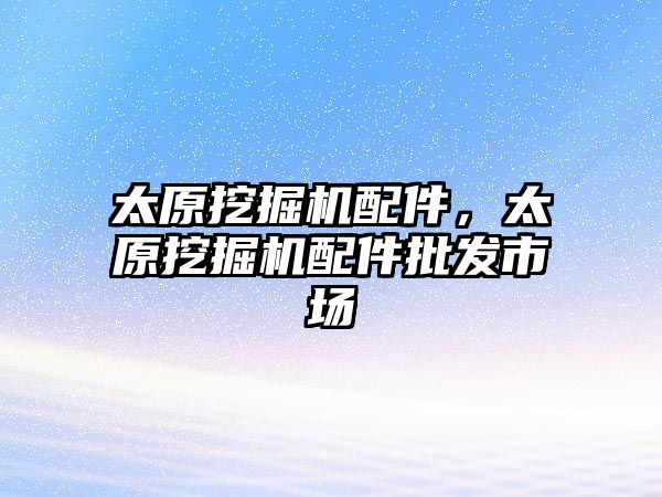 太原挖掘機(jī)配件，太原挖掘機(jī)配件批發(fā)市場(chǎng)