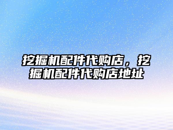 挖掘機(jī)配件代購店，挖掘機(jī)配件代購店地址