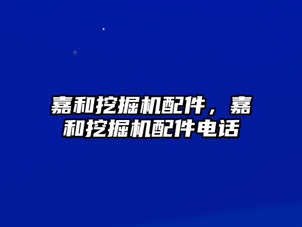 嘉和挖掘機(jī)配件，嘉和挖掘機(jī)配件電話