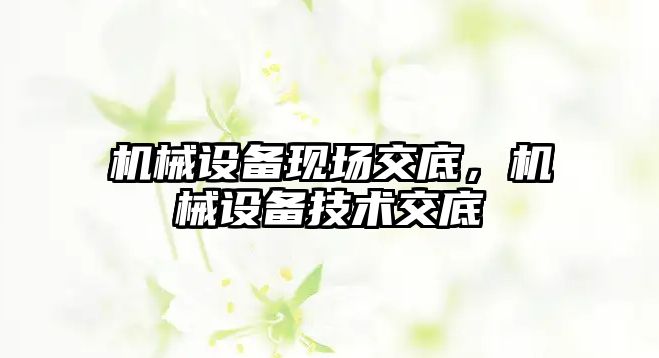 機(jī)械設(shè)備現(xiàn)場交底，機(jī)械設(shè)備技術(shù)交底
