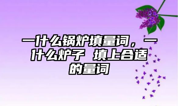一什么鍋爐填量詞，一什么爐子 填上合適的量詞