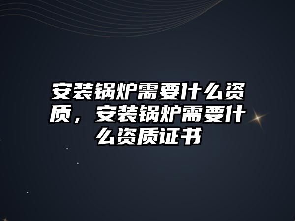 安裝鍋爐需要什么資質(zhì)，安裝鍋爐需要什么資質(zhì)證書