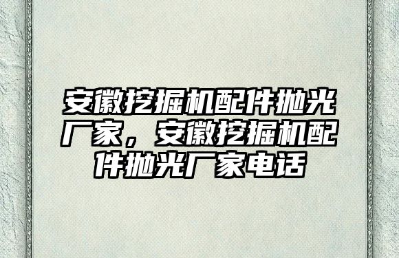 安徽挖掘機(jī)配件拋光廠家，安徽挖掘機(jī)配件拋光廠家電話