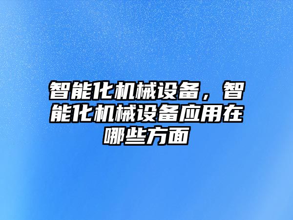 智能化機(jī)械設(shè)備，智能化機(jī)械設(shè)備應(yīng)用在哪些方面