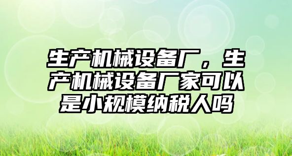 生產(chǎn)機(jī)械設(shè)備廠，生產(chǎn)機(jī)械設(shè)備廠家可以是小規(guī)模納稅人嗎