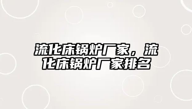 流化床鍋爐廠家，流化床鍋爐廠家排名