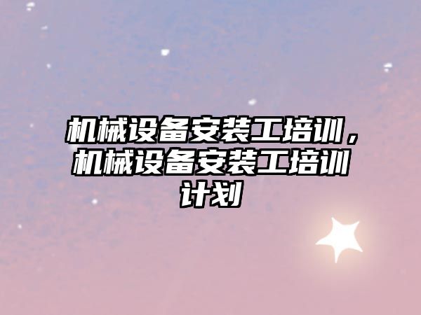 機械設備安裝工培訓，機械設備安裝工培訓計劃