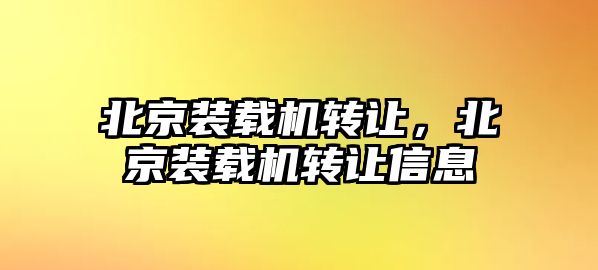 北京裝載機(jī)轉(zhuǎn)讓，北京裝載機(jī)轉(zhuǎn)讓信息