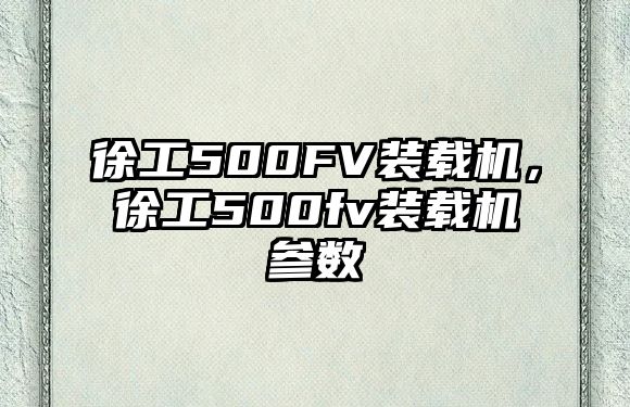 徐工500FV裝載機(jī)，徐工500fv裝載機(jī)參數(shù)