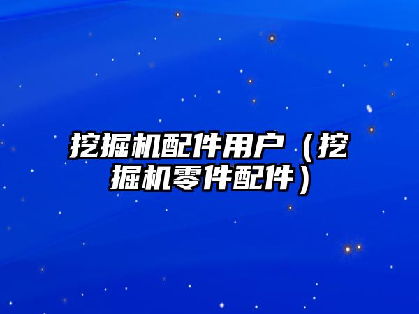 挖掘機(jī)配件用戶（挖掘機(jī)零件配件）