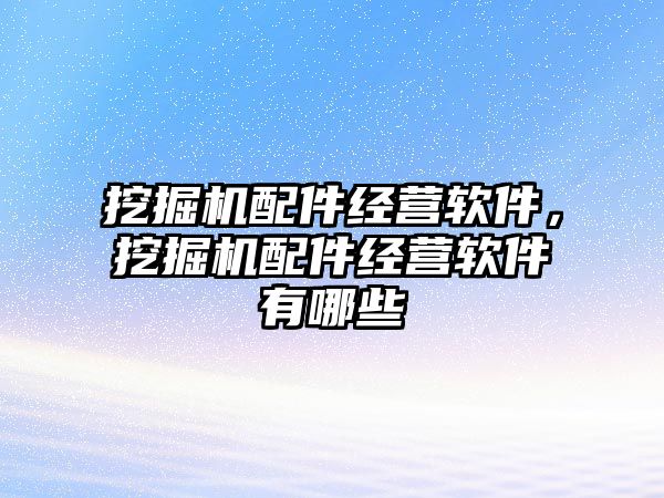 挖掘機(jī)配件經(jīng)營軟件，挖掘機(jī)配件經(jīng)營軟件有哪些