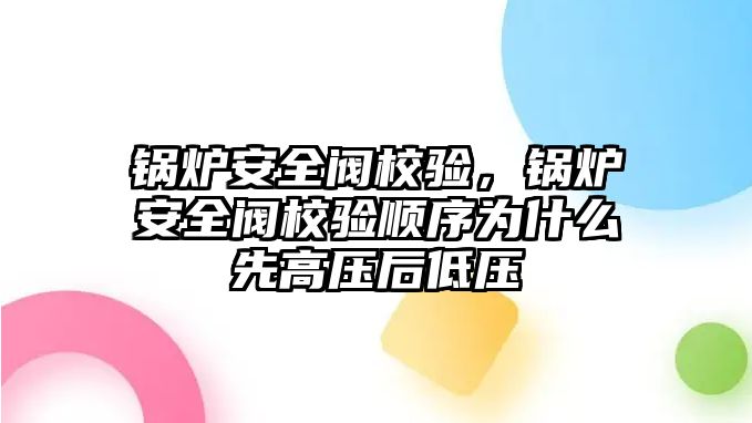 鍋爐安全閥校驗，鍋爐安全閥校驗順序為什么先高壓后低壓