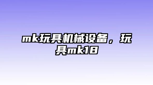 mk玩具機械設(shè)備，玩具mk18