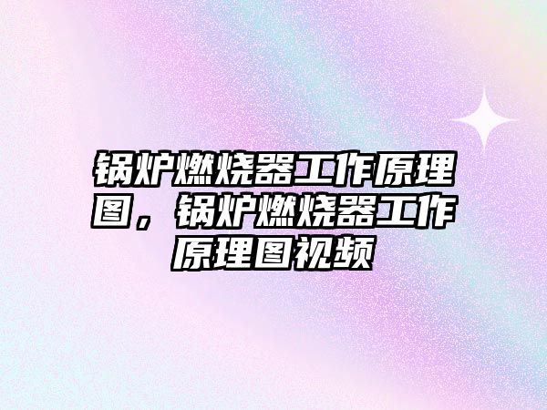 鍋爐燃燒器工作原理圖，鍋爐燃燒器工作原理圖視頻