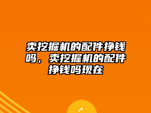 賣(mài)挖掘機(jī)的配件掙錢(qián)嗎，賣(mài)挖掘機(jī)的配件掙錢(qián)嗎現(xiàn)在