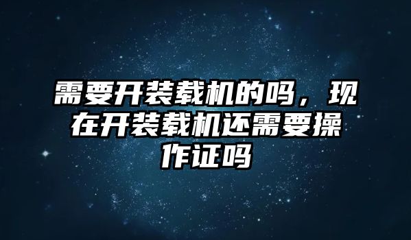 需要開裝載機(jī)的嗎，現(xiàn)在開裝載機(jī)還需要操作證嗎