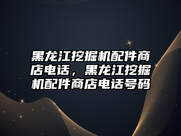 黑龍江挖掘機(jī)配件商店電話，黑龍江挖掘機(jī)配件商店電話號(hào)碼