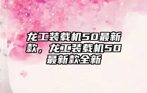 龍工裝載機(jī)50最新款，龍工裝載機(jī)50最新款全新