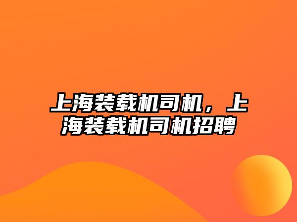 上海裝載機司機，上海裝載機司機招聘