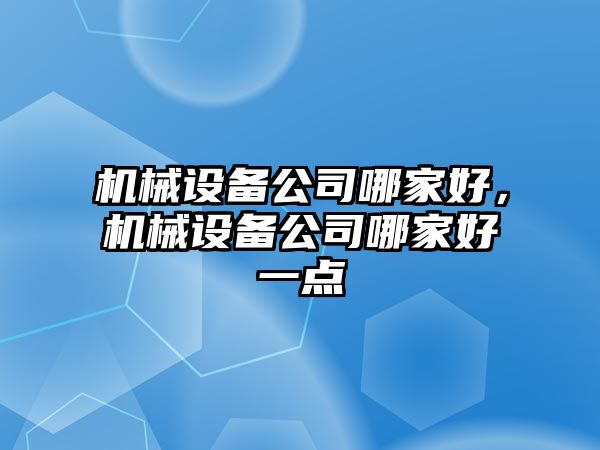 機(jī)械設(shè)備公司哪家好，機(jī)械設(shè)備公司哪家好一點(diǎn)
