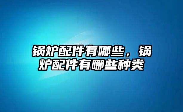 鍋爐配件有哪些，鍋爐配件有哪些種類