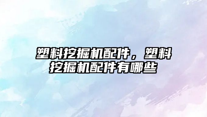 塑料挖掘機(jī)配件，塑料挖掘機(jī)配件有哪些