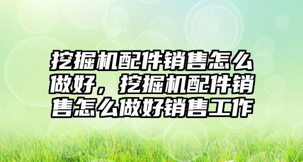 挖掘機(jī)配件銷售怎么做好，挖掘機(jī)配件銷售怎么做好銷售工作