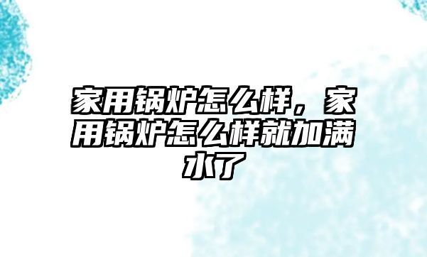 家用鍋爐怎么樣，家用鍋爐怎么樣就加滿水了
